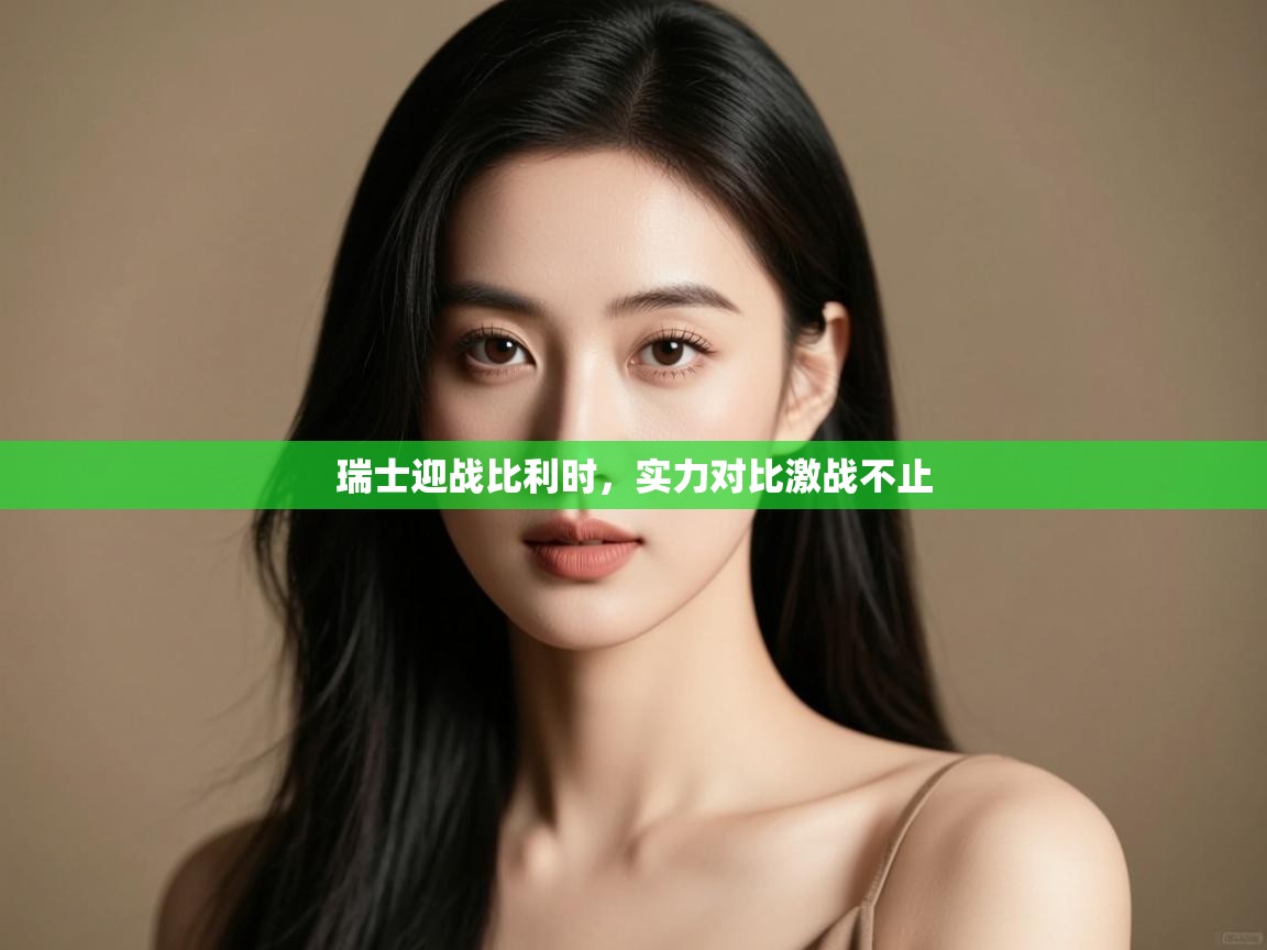 开云体育安装失败怎么办-瑞士迎战比利时，实力对比激战不止  第2张