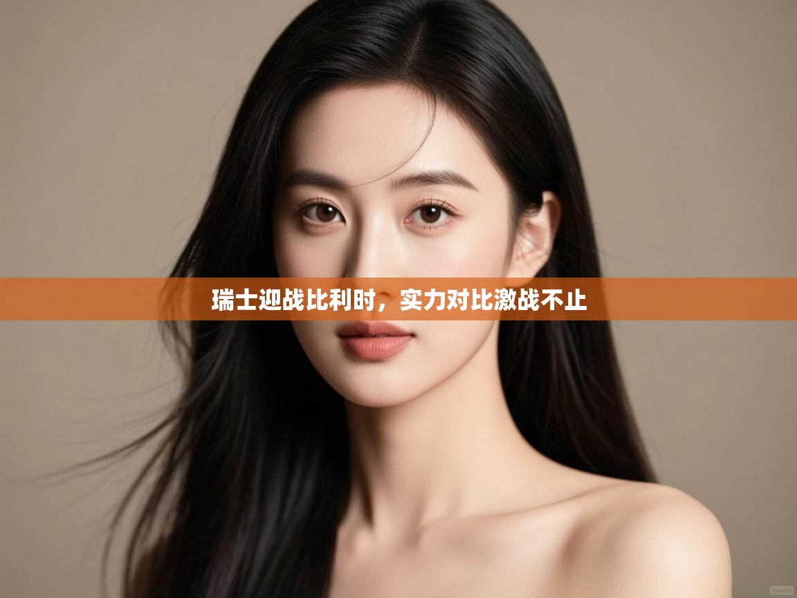 开云体育安装失败怎么办-瑞士迎战比利时，实力对比激战不止  第4张