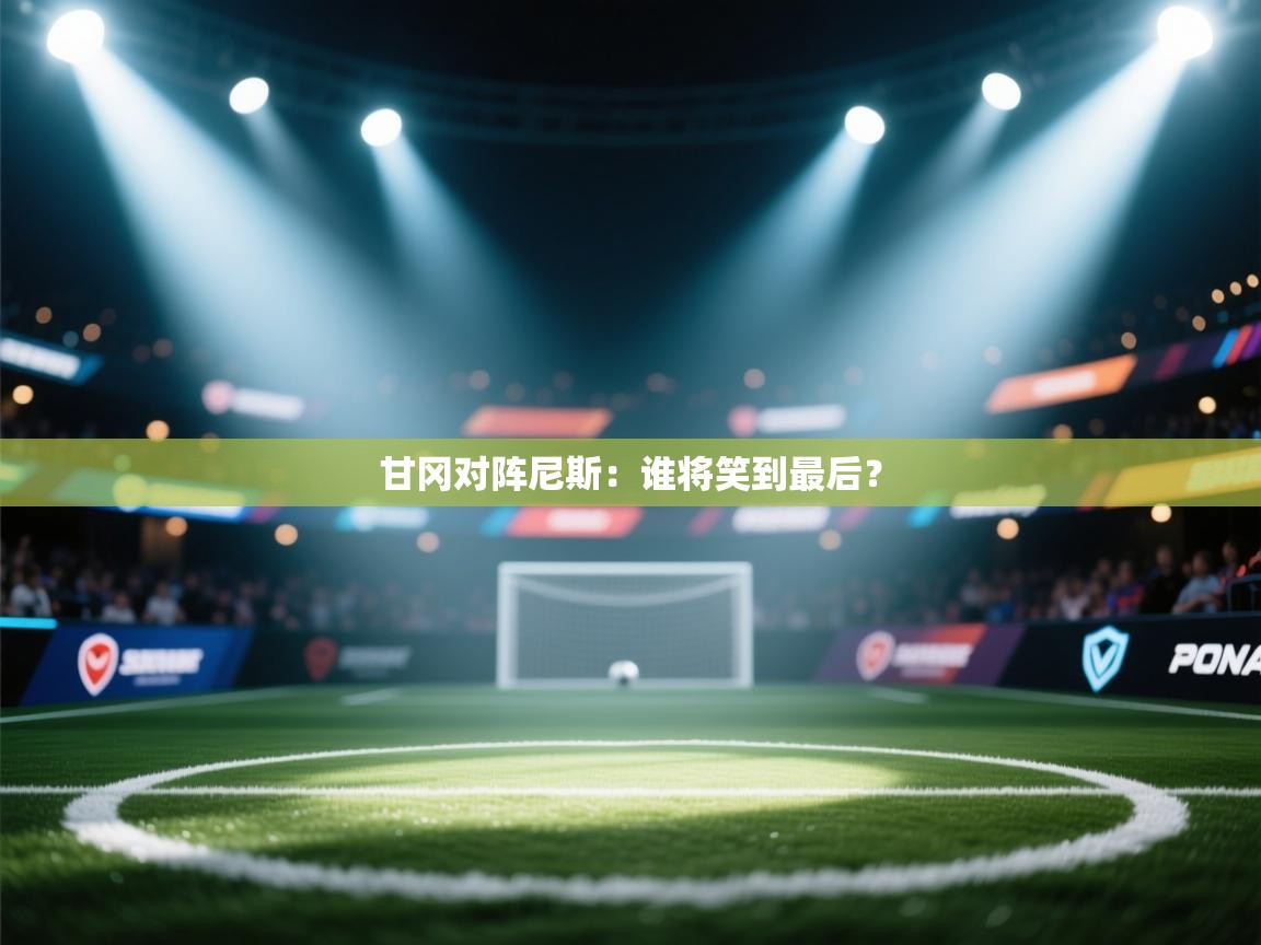 开云入口-甘冈对阵尼斯：谁将笑到最后？  第1张