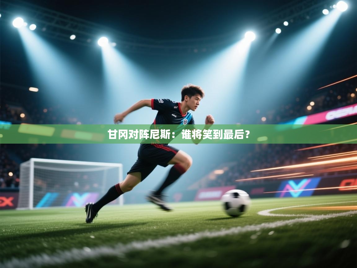 开云入口-甘冈对阵尼斯：谁将笑到最后？  第2张