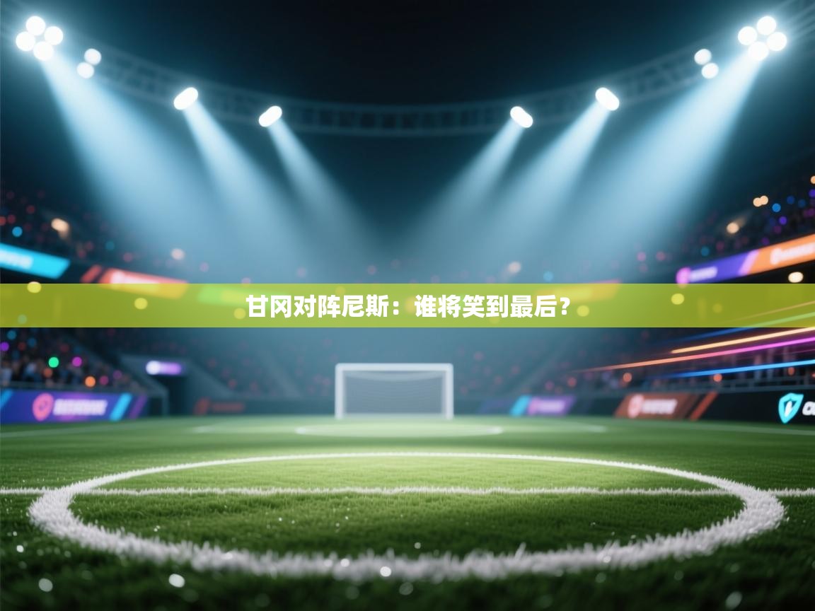 开云入口-甘冈对阵尼斯：谁将笑到最后？  第3张