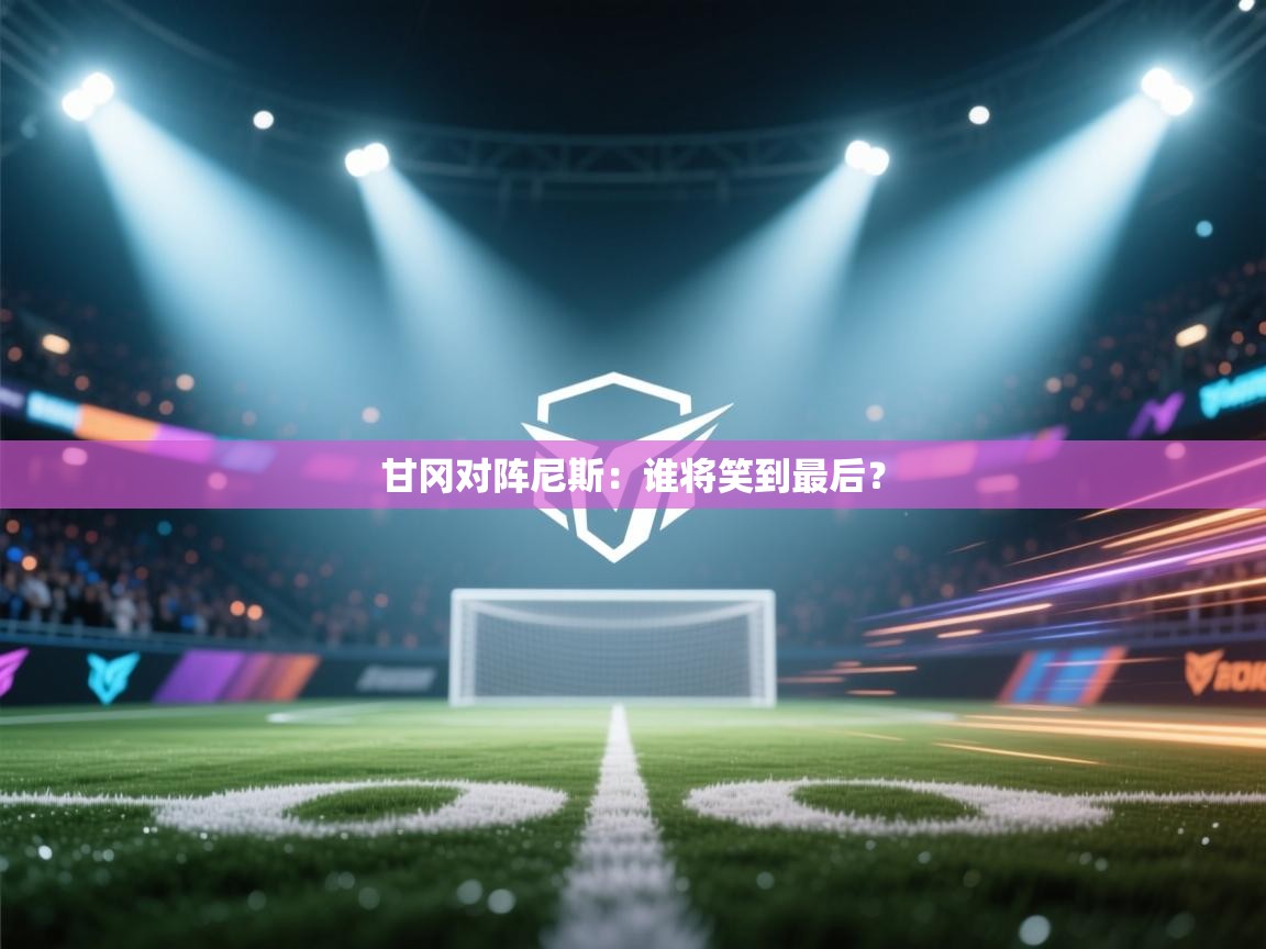 开云入口-甘冈对阵尼斯：谁将笑到最后？  第4张