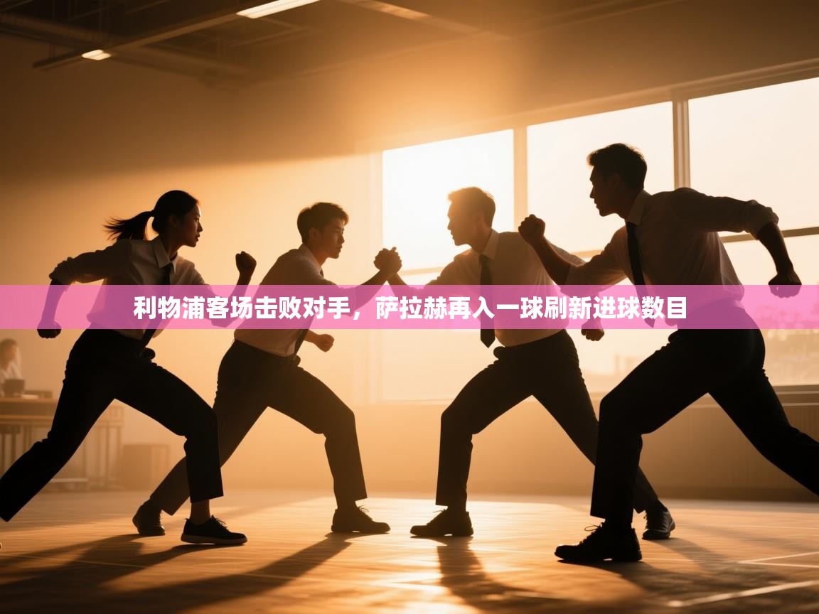 开云体育app下载地址-利物浦客场击败对手，萨拉赫再入一球刷新进球数目  第3张