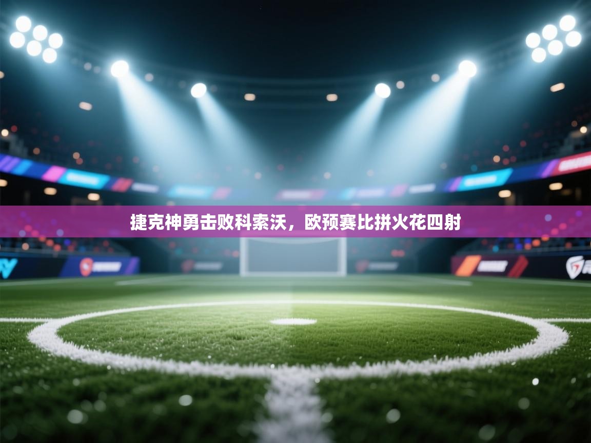 云开官网-捷克神勇击败科索沃，欧预赛比拼火花四射  第1张