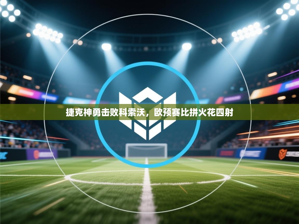 云开官网-捷克神勇击败科索沃，欧预赛比拼火花四射  第3张