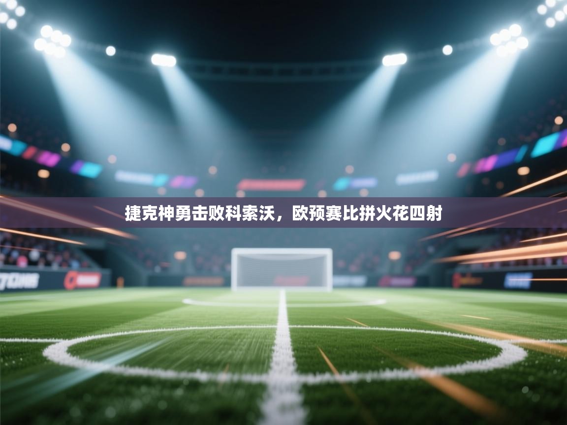 云开官网-捷克神勇击败科索沃，欧预赛比拼火花四射  第2张