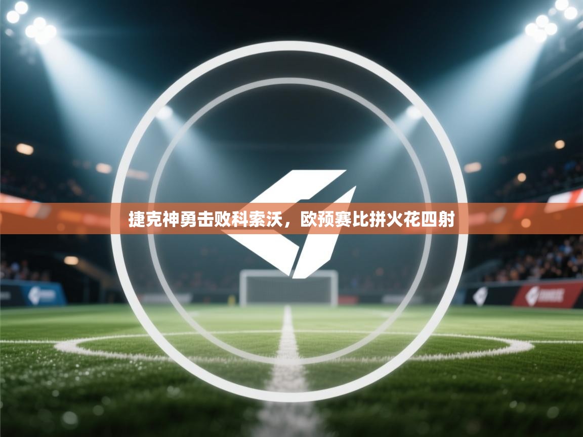 云开官网-捷克神勇击败科索沃，欧预赛比拼火花四射  第4张