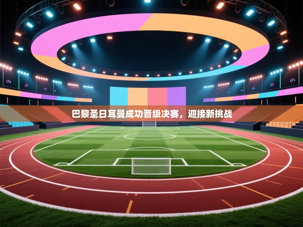 开云体育英文版入口-巴黎圣日耳曼成功晋级决赛，迎接新挑战  第4张