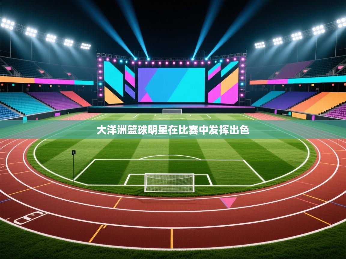 云开体育官网入口登录网页-大洋洲篮球明星在比赛中发挥出色  第2张