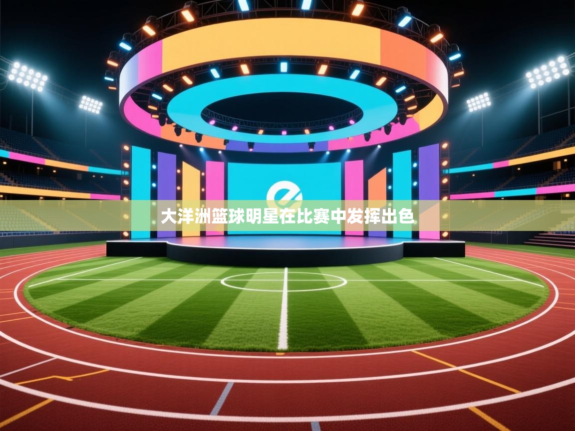云开体育官网入口登录网页-大洋洲篮球明星在比赛中发挥出色  第3张