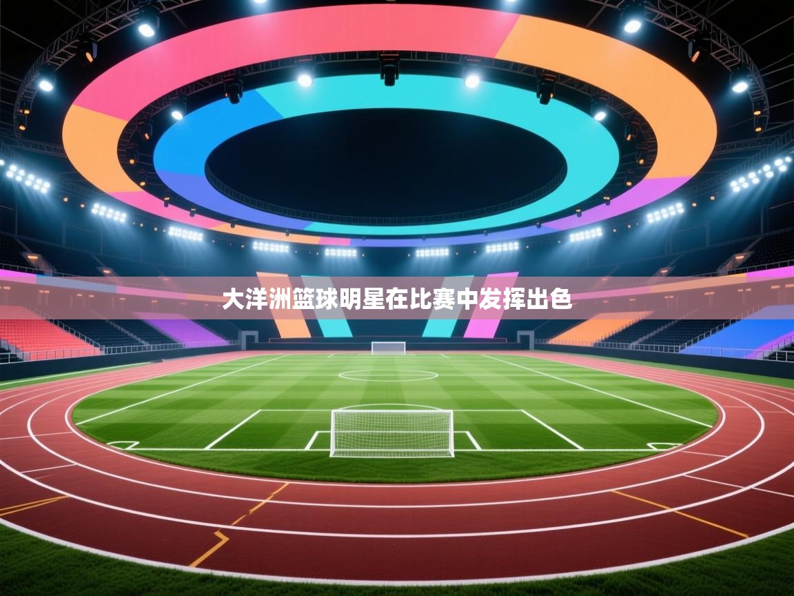 云开体育官网入口登录网页-大洋洲篮球明星在比赛中发挥出色  第4张