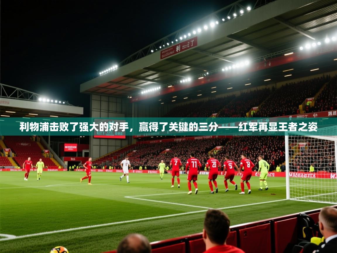 开云体育注册-利物浦击败了强大的对手,赢得了关键的三分——红军再显王者之姿 第3张
